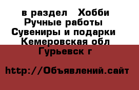  в раздел : Хобби. Ручные работы » Сувениры и подарки . Кемеровская обл.,Гурьевск г.